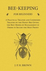 Bee-Keeping for Beginners - A Practical Treatise and Condensed Treatise on the Honey-Bee Giving the Best Modes of Management in Order to Secure the Most Profit