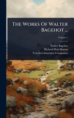 The Works Of Walter Bagehot ...