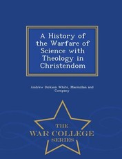 A History of the Warfare of Science with Theology in Christendom - War College Series