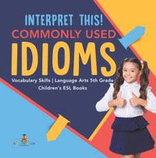 Interpret This! Commonly Used Idioms | Vocabulary Skills | Language Arts 5th Grade | Children's ESL Books