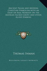 Ancient Pagan and Modern Christian Symbolism with an Essay on Baal Worship, on the Assyrian Sacred Grove and other Allied Symbols