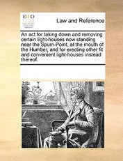 An ACT for Taking Down and Removing Certain Light-Houses Now Standing Near the Spurn-Point, at the Mouth of the Humber, and for Erecting Other Fit and Convenient Light-Houses Instead Thereof.