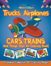 Trucks, Airplanes, Cars, Trains, and Things That Go Coloring Book! a Unique Collection of Coloring Pages