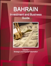 Bahrain Investment and Business Guide Volume 1 Strategic and Practical Information