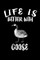 Life Is Better With Goose