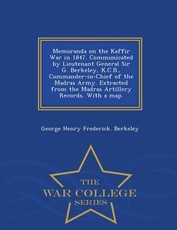 Memoranda on the Kaffir War in 1847. Communicated by Lieutenant General Sir G. Berkeley, K.C.B., Commander-In-Chief of the Madras Army. Extracted from the Madras Artillery Records. with a Map. - War College Series