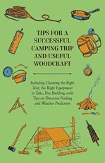 Tips for a Successful Camping Trip and Useful Woodcraft - Including Choosing the Right Tent, the Right Equipment to Take, Fire Building, with Tips on Direction Finding and Weather Prediction