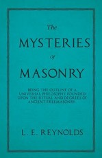 The Mysteries of Masonry - Being the Outline of a Universal Philosophy Founded Upon the Ritual and Degrees of Ancient Freemasonry.