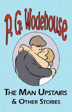 The Man Upstairs & Other Stories - From the Manor Wodehouse Collection, a Selection from the Early Works of P. G. Wodehouse