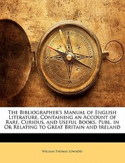 The Bibliographer's Manual of English Literature, Containing an Account of Rare, Curious, and Useful Books, Publ. in or Relating to Great Britain and