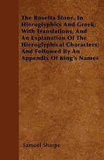The Rosetta Stone, In Hieroglyphics And Greek; With Translations, And An Explanation Of The Hieroglyphical Characters; And Followed By An Appendix Of King's Names