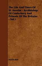 The Life and Times of St. Anselm - Archbishop of Canterbury and Primate of the Britains - Vol 1