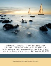 Memorial Addresses on the Life and Character of Garrett Davis, (a Senator from Kentucky, ) Delivered in the Senate and House of Representatives ... December 18, 1872