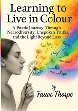 Learning to Live in Colour A Poetic, Journey, Through Neurodiversity, Unspoken Truths, and the Light Beyond Fauve Thorpe