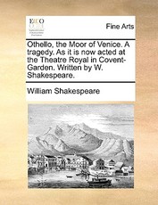 Othello, the Moor of Venice. a Tragedy. as It Is Now Acted at the Theatre Royal in Covent-Garden. Written by W. Shakespeare.