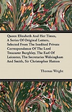 Queen Elizabeth and Her Times, a Series of Original Letters, Selected from the Inedited Private Correspondence of the Lord Treasurer Burghley, the Earl of Leicester, the Secretaries Walsingham and Smith, Sir Christopher Hatton