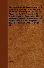 The Text Book Of Freemasonry - A Cpmplete History Of Instruction To All The Working In The Various Mysteries And Ceremonies Of Craft Masonry - Containing The Entered Apprentice, Fellow-Craft, And Master Mason's Degrees - Together With The Whole Of The Th