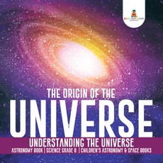 The Origin of the Universe | Understanding the Universe | Astronomy Book | Science Grade 8 | Children's Astronomy & Space Books