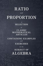 Ratio and Proportion - A Selection of Classic Mathematical Articles Containing Examples and Exercises on the Subject of Algebra (Mathematics Series)