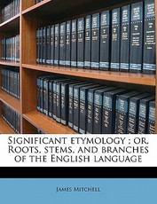 Significant Etymology; Or, Roots, Stems, and Branches of the English Language