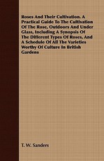Roses and Their Cultivation. a Practical Guide to the Cultivation of the Rose, Outdoors and Under Glass, Including a Synopsis of the Different Types of Roses, and a Schedule of All the Varieties Worthy of Culture in British Gardens