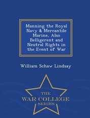 Manning the Royal Navy & Mercantile Marine, Also Belligerent and Neutral Rights in the Event of War - War College Series