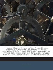 Historia Ducum Styriae in Tres Partes Divisa... Imperatori Carolo VI, Germaniae, Hispaniae, Hungariae, Bohemiae Regi, Archi-Duci Austriae, Duci Styriae, Etc... Dum... Kalendis Octobribus Natalem Diem Graecii Ageret... Dicata... AB Archi-Ducali Et...