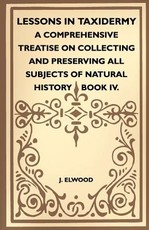 Lessons In Taxidermy - A Comprehensive Treatise On Collecting And Preserving All Subjects Of Natural History - Book IV.