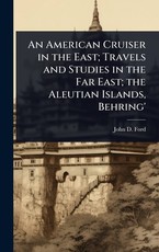 An American Cruiser in the East; Travels and Studies in the Far East; the Aleutian Islands, Behring'