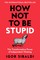 How Not To Be Stupid