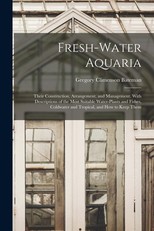 Fresh-water Aquaria; Their Construction, Arrangement, and Management. With Descriptions of the Most Suitable Water-plants and Fishes, Coldwater and Tropical, and How to Keep Them