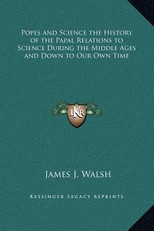 Popes and Science the History of the Papal Relations to Science During the Middle Ages and Down to Our Own Time