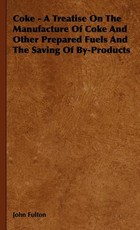 Coke - A Treatise On The Manufacture Of Coke And Other Prepared Fuels And The Saving Of By-Products