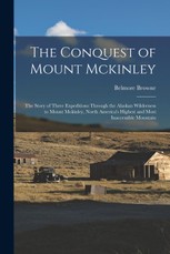 The Conquest of Mount Mckinley: The Story of Three Expeditions Through the Alaskan Wilderness to Mount Mckinley, North America's Highest and Most Inac