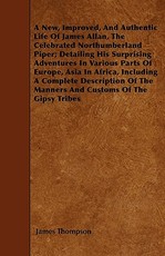 A New, Improved, And Authentic Life Of James Allan, The Celebrated Northumberland Piper; Detailing His Surprising Adventures In Various Parts Of Europe, Asia In Africa, Including A Complete Description Of The Manners And Customs Of The Gipsy Tribes