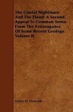 The Glacial Nightmare and the Flood: A Second Appeal to Common Sense from the Extravagance of Some Recent Geology. Volume II