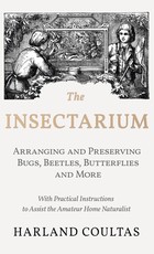The Insectarium - Collecting, Arranging and Preserving Bugs, Beetles, Butterflies and More - With Practical Instructions to Assist the Amateur Home Naturalist