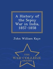 A History of the Sepoy War in India, 1857-1858 - War College Series