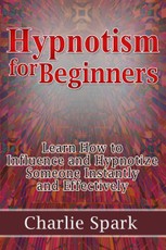Hypnotism for Beginners: Learn How to Influence and Hypnotize Someone Instantly and Effectively