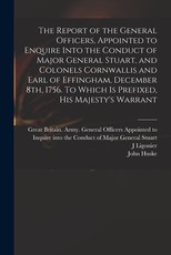 The Report of the General Officers, Appointed to Enquire Into the Conduct of Major General Stuart, and Colonels Cornwallis and Earl of Effingham, December 8th, 1756. To Which is Prefixed, His Majesty's Warrant The Report of the General Officers, Appointed to Enquire Into the Conduct of Major General Stuart, and Colonels Cornwallis and Earl of Effingham, December 8th, 1756. To Which is Prefixed, His Majesty's Warrant