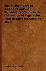 The Kitchen Garden And The Cook - An Alphabetical Guide to the Cultivation of Vegetables With Recipes for Cooking Them
