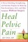 Heal Pelvic Pain: The Proven Stretching, Strengthening, and Nutrition Program for Relieving Pain, Incontinence,& I.B.S, and Other Symptoms Without Surgery