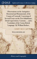 Observations on the Antiquities Historical and Monumental, of the County of Cornwall. Consisting of Several Essays on the First Inhabitants, Druid-superstition, Customs, ... and a Vocabulary of the Cornu-British Language. By William Borlase,