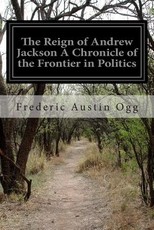 The Reign of Andrew Jackson A Chronicle of the Frontier in Politics
