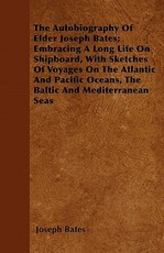 The Autobiography of Elder Joseph Bates; Embracing a Long Life on Shipboard, with Sketches of Voyages on the Atlantic and Pacific Oceans, the Baltic and Mediterranean Seas