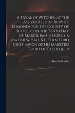 A Tryal of Witches, at the Assizes Held at Bury St. Edmonds for the County of Suffolk, on the Tenth day of March, 1664, Before Sir Matthew Hale Kt., Then Lord Chief Baron of His Majesties Court of Exchequer