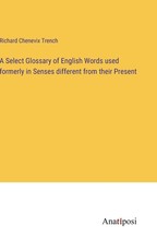 A Select Glossary of English Words used formerly in Senses different from their Present