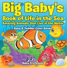 Big Baby's Book of Life in the Sea: Amazing Animals that Live in the Water - Baby & Toddler Color Books