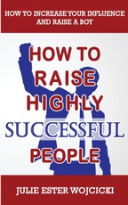 How to Raise Highly Successful People: How to Increase your Influence and Raise a Boy, Break Free of the Overparenting Trap and Prepare Kids for Succe