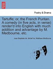 Tartuffe; Or, the French Puritan. a Comedy (in Five Acts, in Verse) Render'd Into English with Much Addition and Advantage by M. Medbourne, Etc.